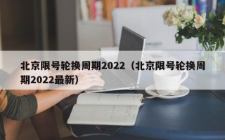 北京限号轮换周期2022（北京限号轮换周期2022最新）