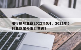 限行尾号北京2022年5月，2021年5月北京尾号限行查询？