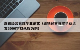 连锁经营管理毕业论文（连锁经营管理毕业论文3000字以永辉为例）