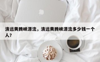 清远黄腾峡漂流，清远黄腾峡漂流多少钱一个人？