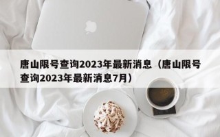 唐山限号查询2023年最新消息（唐山限号查询2023年最新消息7月）