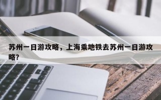 苏州一日游攻略，上海乘地铁去苏州一日游攻略？