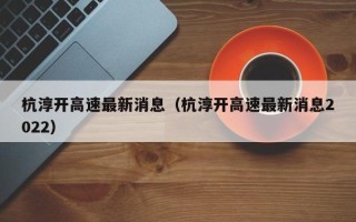 杭淳开高速最新消息（杭淳开高速最新消息2022）