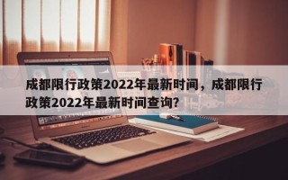 成都限行政策2022年最新时间，成都限行政策2022年最新时间查询？