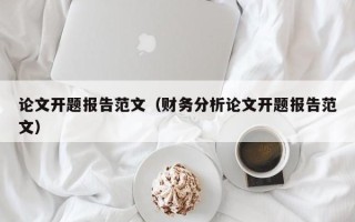 论文开题报告范文（财务分析论文开题报告范文）