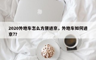 2020外地车怎么方便进京，外地车如何进京?？