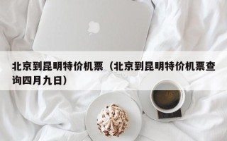 北京到昆明特价机票（北京到昆明特价机票查询四月九日）