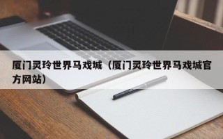 厦门灵玲世界马戏城（厦门灵玲世界马戏城官方网站）