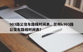 903路公交车路线时间表，兰州k903路公交车路线时间表？