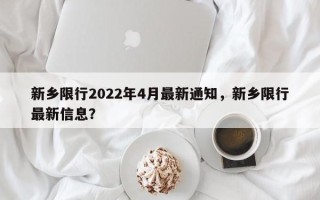 新乡限行2022年4月最新通知，新乡限行最新信息？