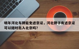 明年河北车牌能免进京证，河北牌子有进京证可以随时出入北京吗？