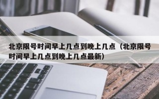 北京限号时间早上几点到晚上几点（北京限号时间早上几点到晚上几点最新）