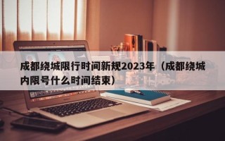 成都绕城限行时间新规2023年（成都绕城内限号什么时间结束）