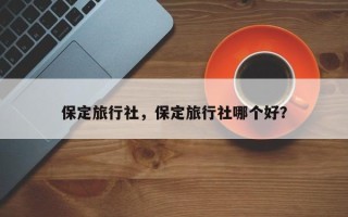 保定旅行社，保定旅行社哪个好？