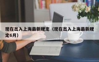 现在出入上海最新规定（现在出入上海最新规定6月）