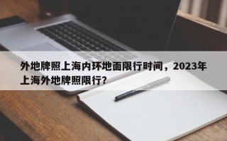 外地牌照上海内环地面限行时间，2023年上海外地牌照限行？