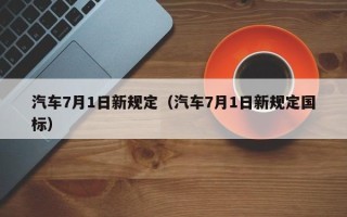 汽车7月1日新规定（汽车7月1日新规定国标）