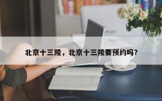 北京十三陵，北京十三陵要预约吗？