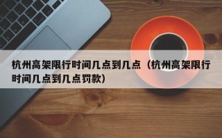 杭州高架限行时间几点到几点（杭州高架限行时间几点到几点罚款）