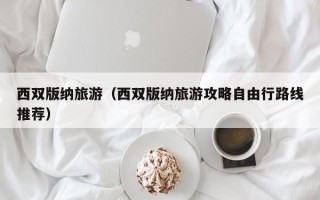 西双版纳旅游（西双版纳旅游攻略自由行路线推荐）