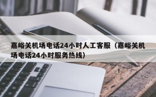 嘉峪关机场电话24小时人工客服（嘉峪关机场电话24小时服务热线）