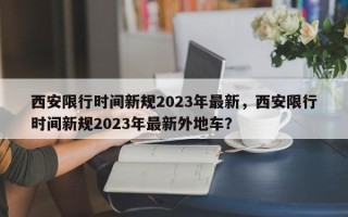 西安限行时间新规2023年最新，西安限行时间新规2023年最新外地车？