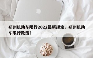 郑州机动车限行2022最新规定，郑州机动车限行政策？