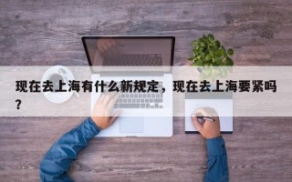 现在去上海有什么新规定，现在去上海要紧吗？