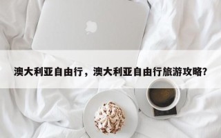 澳大利亚自由行，澳大利亚自由行旅游攻略？