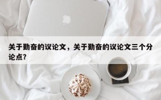 关于勤奋的议论文，关于勤奋的议论文三个分论点？