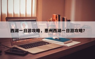 西湖一日游攻略，惠州西湖一日游攻略？