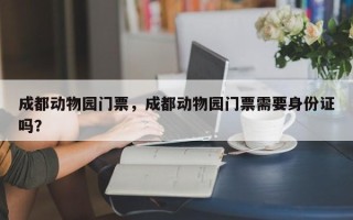 成都动物园门票，成都动物园门票需要身份证吗？