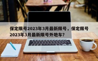 保定限号2023年3月最新限号，保定限号2023年3月最新限号外地车？