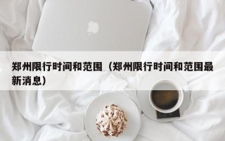 郑州限行时间和范围（郑州限行时间和范围最新消息）