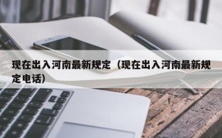 现在出入河南最新规定（现在出入河南最新规定电话）