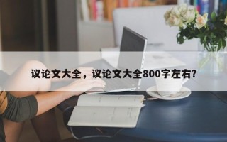 议论文大全，议论文大全800字左右？