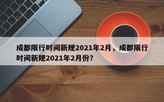 成都限行时间新规2021年2月，成都限行时间新规2021年2月份？