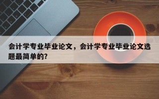 会计学专业毕业论文，会计学专业毕业论文选题最简单的？