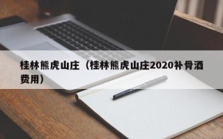 桂林熊虎山庄（桂林熊虎山庄2020补骨酒费用）