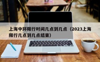 上海中环限行时间几点到几点（2023上海限行几点到几点结束）