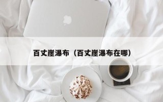 百丈崖瀑布（百丈崖瀑布在哪）