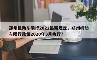 郑州机动车限行2022最新规定，郑州机动车限行政策2020年3月执行？