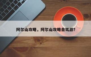 阿尔山攻略，阿尔山攻略自驾游？