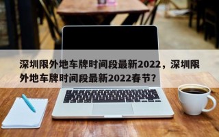 深圳限外地车牌时间段最新2022，深圳限外地车牌时间段最新2022春节？