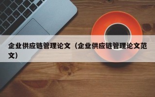 企业供应链管理论文（企业供应链管理论文范文）