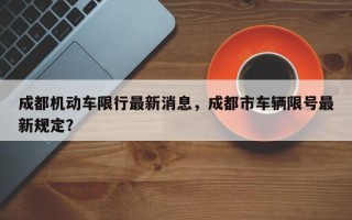 成都机动车限行最新消息，成都市车辆限号最新规定？