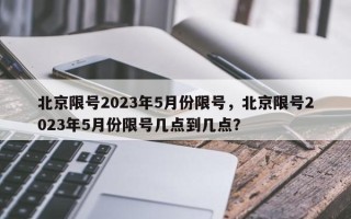 北京限号2023年5月份限号，北京限号2023年5月份限号几点到几点？