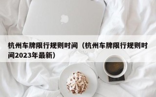 杭州车牌限行规则时间（杭州车牌限行规则时间2023年最新）