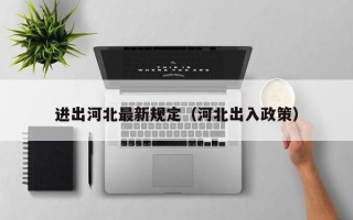 进出河北最新规定（河北出入政策）