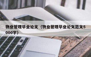 物业管理毕业论文（物业管理毕业论文范文5000字）